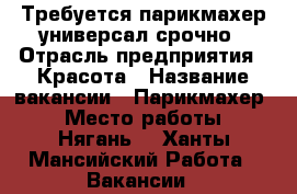 Требуется парикмахер-универсал срочно › Отрасль предприятия ­ Красота › Название вакансии ­ Парикмахер  › Место работы ­ Нягань  - Ханты-Мансийский Работа » Вакансии   